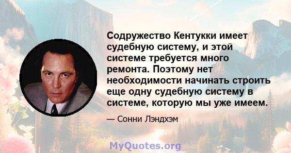 Содружество Кентукки имеет судебную систему, и этой системе требуется много ремонта. Поэтому нет необходимости начинать строить еще одну судебную систему в системе, которую мы уже имеем.