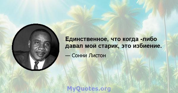 Единственное, что когда -либо давал мой старик, это избиение.