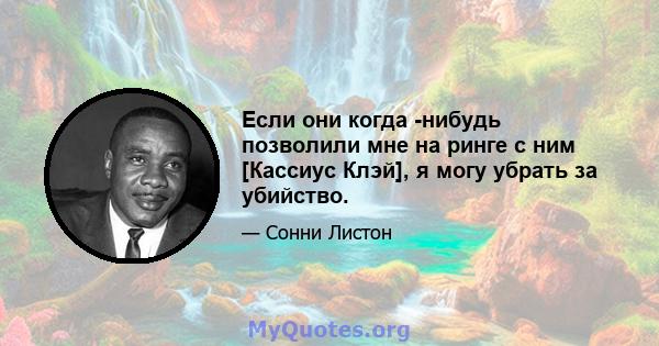 Если они когда -нибудь позволили мне на ринге с ним [Кассиус Клэй], я могу убрать за убийство.