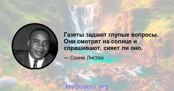 Газеты задают глупые вопросы. Они смотрят на солнце и спрашивают, сияет ли оно.