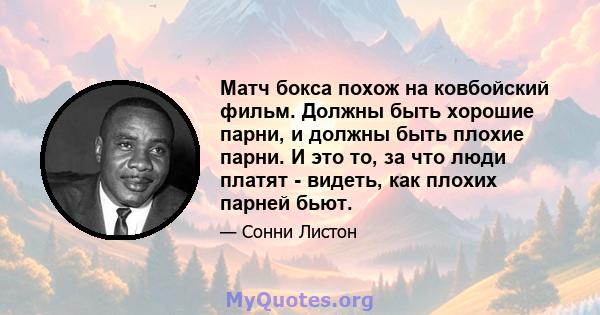 Матч бокса похож на ковбойский фильм. Должны быть хорошие парни, и должны быть плохие парни. И это то, за что люди платят - видеть, как плохих парней бьют.