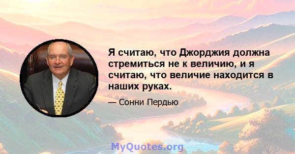 Я считаю, что Джорджия должна стремиться не к величию, и я считаю, что величие находится в наших руках.