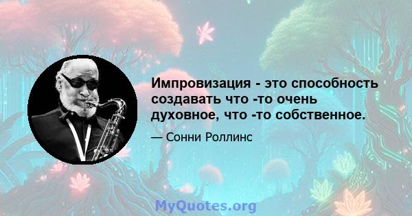 Импровизация - это способность создавать что -то очень духовное, что -то собственное.