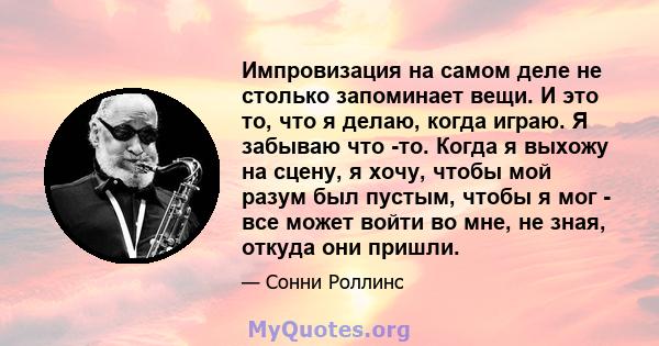 Импровизация на самом деле не столько запоминает вещи. И это то, что я делаю, когда играю. Я забываю что -то. Когда я выхожу на сцену, я хочу, чтобы мой разум был пустым, чтобы я мог - все может войти во мне, не зная,