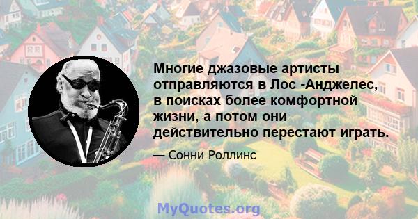 Многие джазовые артисты отправляются в Лос -Анджелес, в поисках более комфортной жизни, а потом они действительно перестают играть.