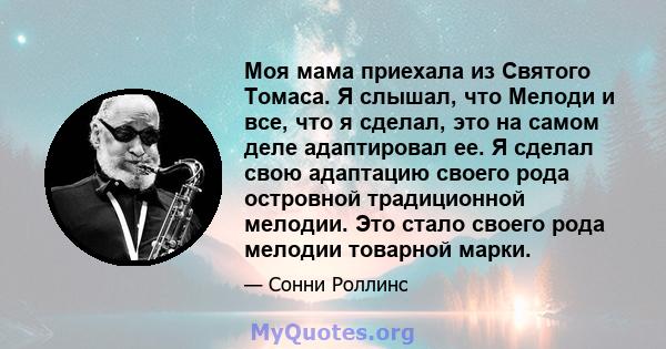 Моя мама приехала из Святого Томаса. Я слышал, что Мелоди и все, что я сделал, это на самом деле адаптировал ее. Я сделал свою адаптацию своего рода островной традиционной мелодии. Это стало своего рода мелодии товарной 