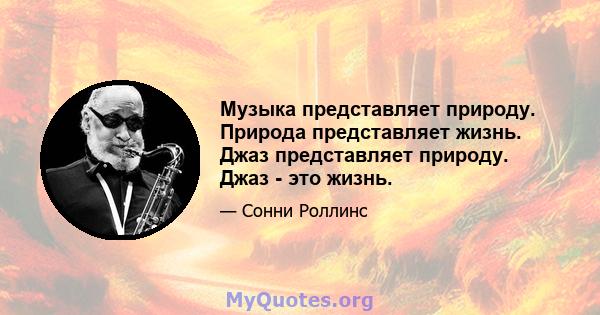 Музыка представляет природу. Природа представляет жизнь. Джаз представляет природу. Джаз - это жизнь.