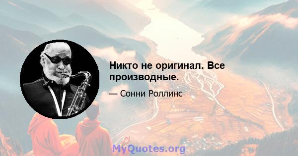 Никто не оригинал. Все производные.