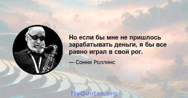 Но если бы мне не пришлось зарабатывать деньги, я бы все равно играл в свой рог.