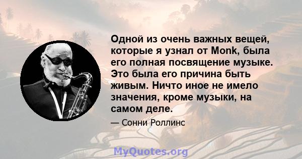 Одной из очень важных вещей, которые я узнал от Monk, была его полная посвящение музыке. Это была его причина быть живым. Ничто иное не имело значения, кроме музыки, на самом деле.