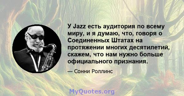 У Jazz есть аудитория по всему миру, и я думаю, что, говоря о Соединенных Штатах на протяжении многих десятилетий, скажем, что нам нужно больше официального признания.