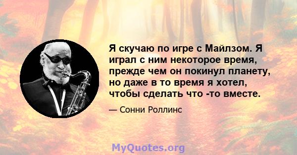 Я скучаю по игре с Майлзом. Я играл с ним некоторое время, прежде чем он покинул планету, но даже в то время я хотел, чтобы сделать что -то вместе.