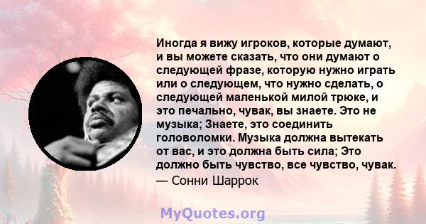 Иногда я вижу игроков, которые думают, и вы можете сказать, что они думают о следующей фразе, которую нужно играть или о следующем, что нужно сделать, о следующей маленькой милой трюке, и это печально, чувак, вы знаете. 