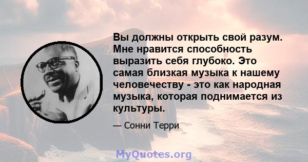 Вы должны открыть свой разум. Мне нравится способность выразить себя глубоко. Это самая близкая музыка к нашему человечеству - это как народная музыка, которая поднимается из культуры.