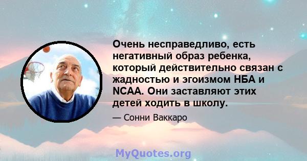 Очень несправедливо, есть негативный образ ребенка, который действительно связан с жадностью и эгоизмом НБА и NCAA. Они заставляют этих детей ходить в школу.