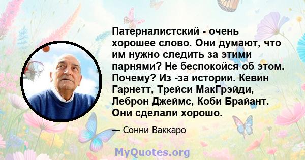 Патерналистский - очень хорошее слово. Они думают, что им нужно следить за этими парнями? Не беспокойся об этом. Почему? Из -за истории. Кевин Гарнетт, Трейси МакГрэйди, Леброн Джеймс, Коби Брайант. Они сделали хорошо.