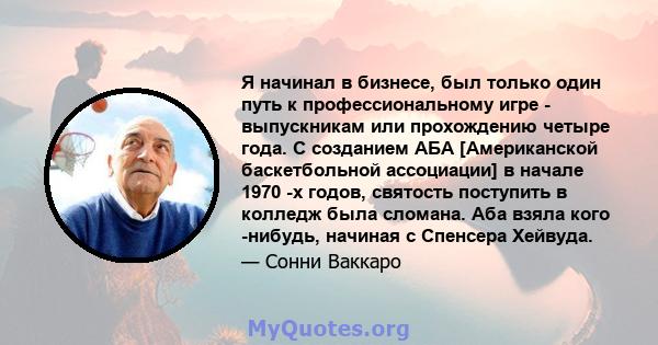 Я начинал в бизнесе, был только один путь к профессиональному игре - выпускникам или прохождению четыре года. С созданием АБА [Американской баскетбольной ассоциации] в начале 1970 -х годов, святость поступить в колледж