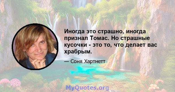 Иногда это страшно, иногда признал Томас. Но страшные кусочки - это то, что делает вас храбрым.