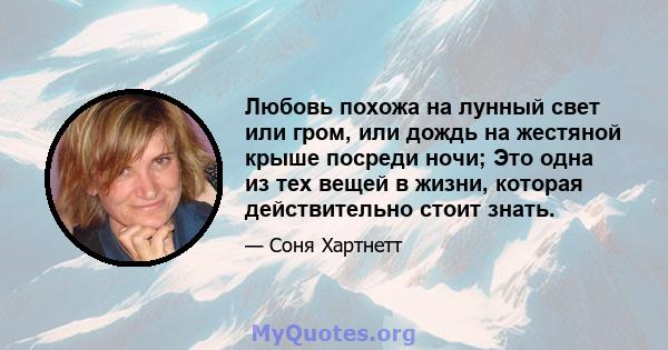 Любовь похожа на лунный свет или гром, или дождь на жестяной крыше посреди ночи; Это одна из тех вещей в жизни, которая действительно стоит знать.