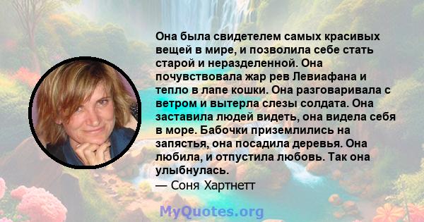 Она была свидетелем самых красивых вещей в мире, и позволила себе стать старой и неразделенной. Она почувствовала жар рев Левиафана и тепло в лапе кошки. Она разговаривала с ветром и вытерла слезы солдата. Она заставила 