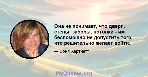 Она не понимает, что двери, стены, заборы, потолки - им беспомощно не допустить того, что решительно желает войти.