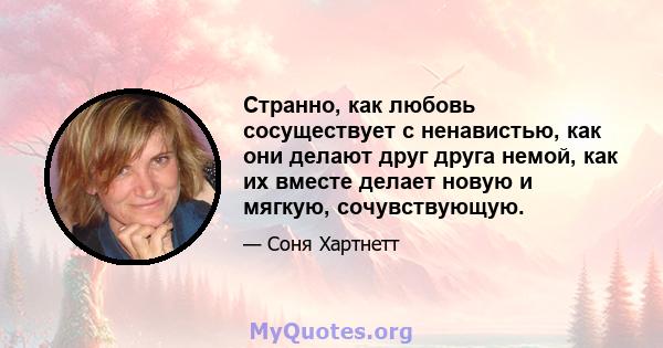 Странно, как любовь сосуществует с ненавистью, как они делают друг друга немой, как их вместе делает новую и мягкую, сочувствующую.