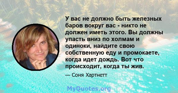 У вас не должно быть железных баров вокруг вас - никто не должен иметь этого. Вы должны упасть вниз по холмам и одиноки, найдите свою собственную еду и промокаете, когда идет дождь. Вот что происходит, когда ты жив.