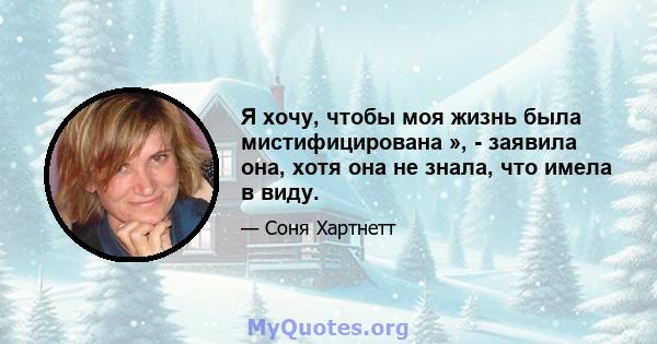 Я хочу, чтобы моя жизнь была мистифицирована », - заявила она, хотя она не знала, что имела в виду.