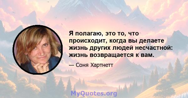 Я полагаю, это то, что происходит, когда вы делаете жизнь других людей несчастной: жизнь возвращается к вам.