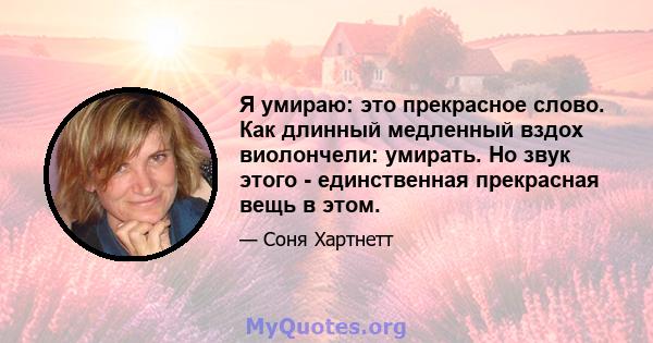 Я умираю: это прекрасное слово. Как длинный медленный вздох виолончели: умирать. Но звук этого - единственная прекрасная вещь в этом.