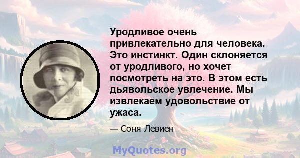 Уродливое очень привлекательно для человека. Это инстинкт. Один склоняется от уродливого, но хочет посмотреть на это. В этом есть дьявольское увлечение. Мы извлекаем удовольствие от ужаса.