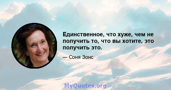 Единственное, что хуже, чем не получить то, что вы хотите, это получить это.