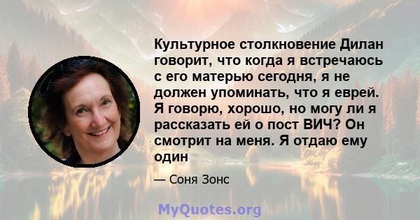 Культурное столкновение Дилан говорит, что когда я встречаюсь с его матерью сегодня, я не должен упоминать, что я еврей. Я говорю, хорошо, но могу ли я рассказать ей о пост ВИЧ? Он смотрит на меня. Я отдаю ему один