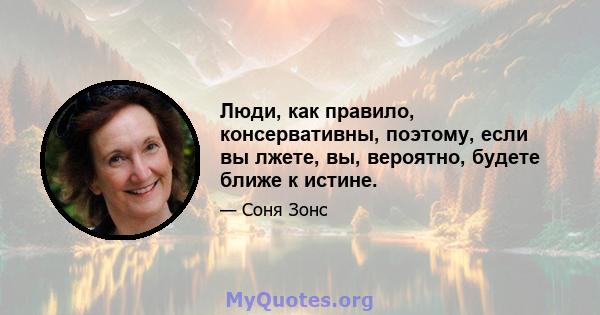 Люди, как правило, консервативны, поэтому, если вы лжете, вы, вероятно, будете ближе к истине.