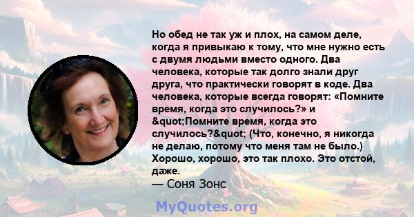 Но обед не так уж и плох, на самом деле, когда я привыкаю к ​​тому, что мне нужно есть с двумя людьми вместо одного. Два человека, которые так долго знали друг друга, что практически говорят в коде. Два человека,