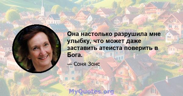 Она настолько разрушила мне улыбку, что может даже заставить атеиста поверить в Бога.