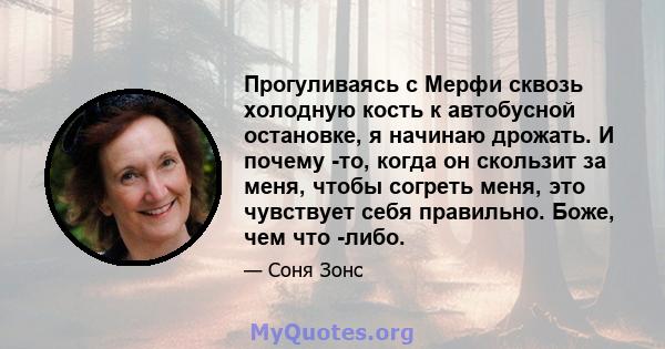 Прогуливаясь с Мерфи сквозь холодную кость к автобусной остановке, я начинаю дрожать. И почему -то, когда он скользит за меня, чтобы согреть меня, это чувствует себя правильно. Боже, чем что -либо.