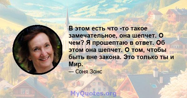 В этом есть что -то такое замечательное, она шепчет. О чем? Я прошептаю в ответ. Об этом она шепчет. О том, чтобы быть вне закона. Это только ты и Мир.