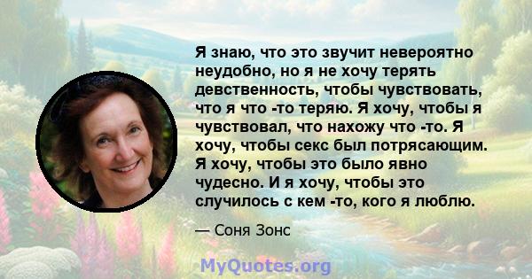 Я знаю, что это звучит невероятно неудобно, но я не хочу терять девственность, чтобы чувствовать, что я что -то теряю. Я хочу, чтобы я чувствовал, что нахожу что -то. Я хочу, чтобы секс был потрясающим. Я хочу, чтобы