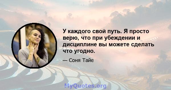 У каждого свой путь. Я просто верю, что при убеждении и дисциплине вы можете сделать что угодно.