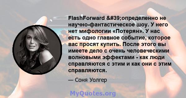 FlashForward 'определенно не научно-фантастическое шоу. У него нет мифологии «Потерян». У нас есть одно главное событие, которое вас просят купить. После этого вы имеете дело с очень человеческими волновыми