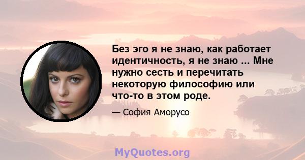 Без эго я не знаю, как работает идентичность, я не знаю ... Мне нужно сесть и перечитать некоторую философию или что-то в этом роде.