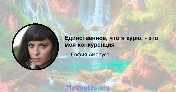 Единственное, что я курю, - это моя конкуренция