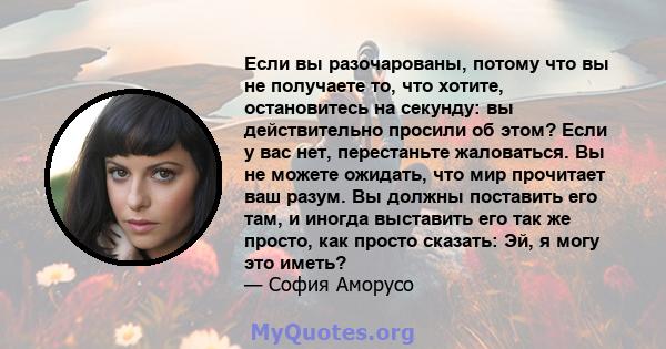 Если вы разочарованы, потому что вы не получаете то, что хотите, остановитесь на секунду: вы действительно просили об этом? Если у вас нет, перестаньте жаловаться. Вы не можете ожидать, что мир прочитает ваш разум. Вы