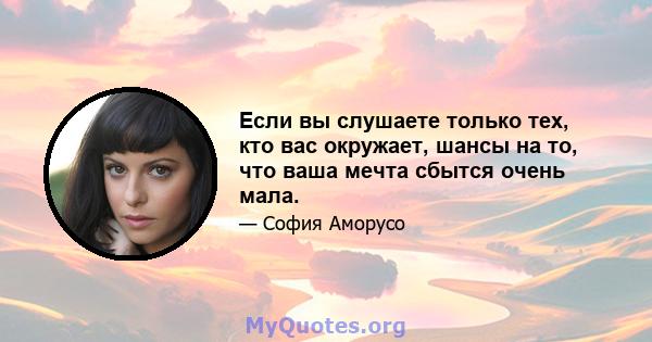 Если вы слушаете только тех, кто вас окружает, шансы на то, что ваша мечта сбытся очень мала.