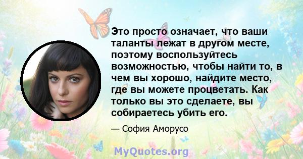 Это просто означает, что ваши таланты лежат в другом месте, поэтому воспользуйтесь возможностью, чтобы найти то, в чем вы хорошо, найдите место, где вы можете процветать. Как только вы это сделаете, вы собираетесь убить 