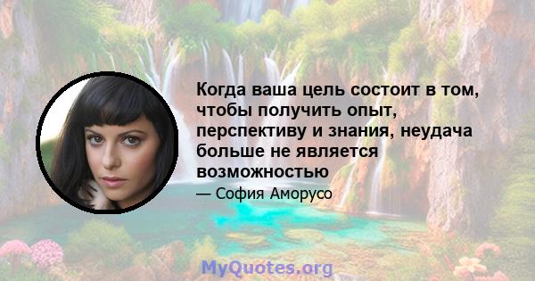 Когда ваша цель состоит в том, чтобы получить опыт, перспективу и знания, неудача больше не является возможностью