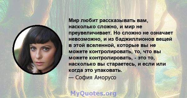 Мир любит рассказывать вам, насколько сложно, и мир не преувеличивает. Но сложно не означает невозможно, и из баджиллионов вещей в этой вселенной, которые вы не можете контролировать, то, что вы можете контролировать, - 