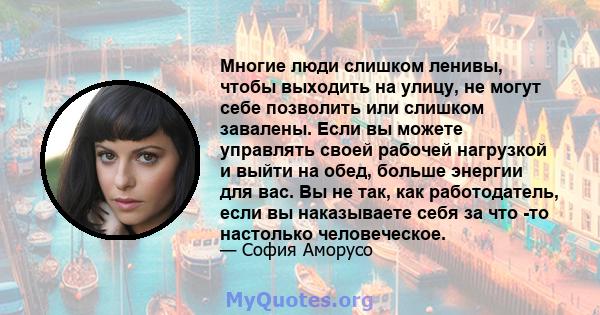 Многие люди слишком ленивы, чтобы выходить на улицу, не могут себе позволить или слишком завалены. Если вы можете управлять своей рабочей нагрузкой и выйти на обед, больше энергии для вас. Вы не так, как работодатель,