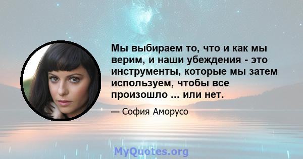 Мы выбираем то, что и как мы верим, и наши убеждения - это инструменты, которые мы затем используем, чтобы все произошло ... или нет.